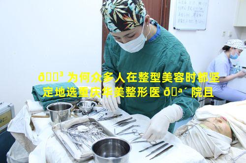 🐳 为何众多人在整型美容时都坚定地选重庆华美整形医 🪴 院且更放心